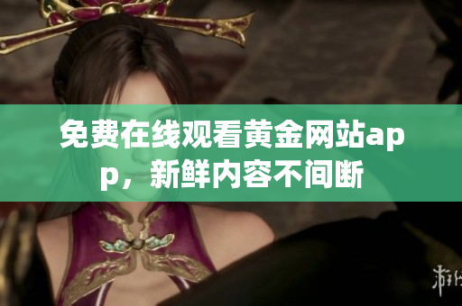 免费在线观看黄金网站app，新鲜内容不间断
