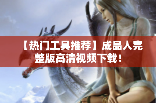 【热门工具推荐】成品人完整版高清视频下载！