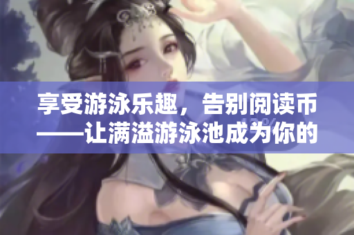 享受游泳乐趣，告别阅读币——让满溢游泳池成为你的新选择！