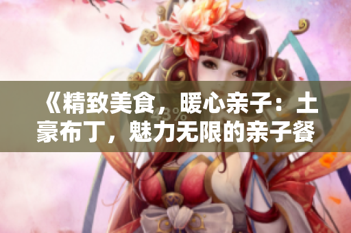 《精致美食，暖心亲子：土豪布丁，魅力无限的亲子餐厅》
