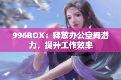 996BOX：释放办公空间潜力，提升工作效率