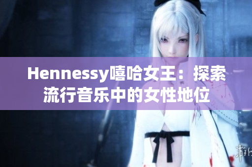 Hennessy嘻哈女王：探索流行音乐中的女性地位