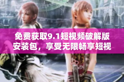 免费获取9.1短视频破解版安装包，享受无限畅享短视频！