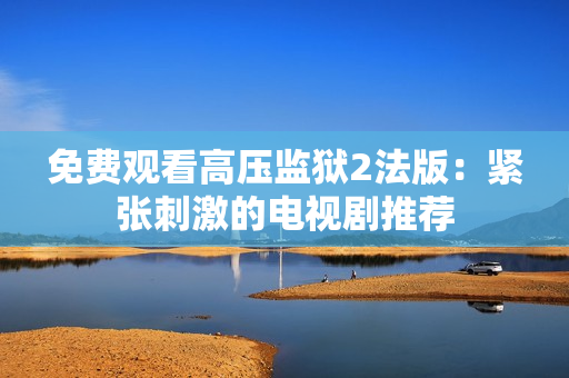 免费观看高压监狱2法版：紧张刺激的电视剧推荐