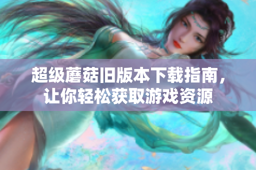 超级蘑菇旧版本下载指南，让你轻松获取游戏资源