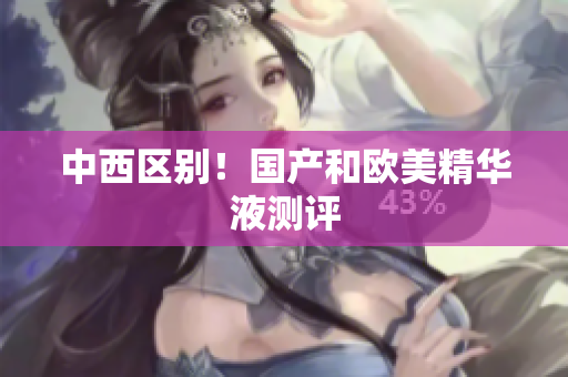 中西区别！国产和欧美精华液测评