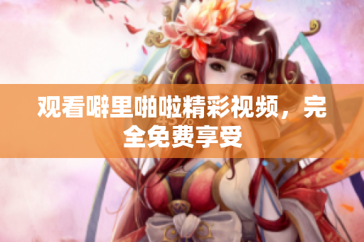 观看噼里啪啦精彩视频，完全免费享受