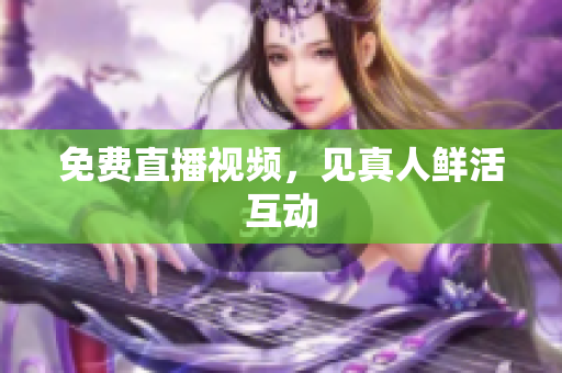 免费直播视频，见真人鲜活互动
