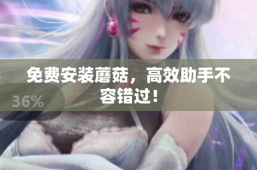 免费安装蘑菇，高效助手不容错过！
