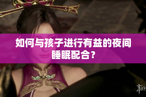 如何与孩子进行有益的夜间睡眠配合？