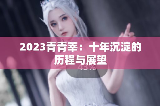 2023青青莘：十年沉淀的历程与展望