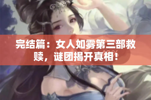 完结篇：女人如雾第三部救赎，谜团揭开真相！