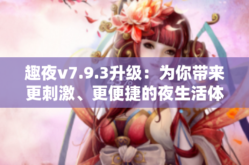 趣夜v7.9.3升级：为你带来更刺激、更便捷的夜生活体验