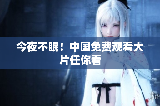 今夜不眠！中国免费观看大片任你看