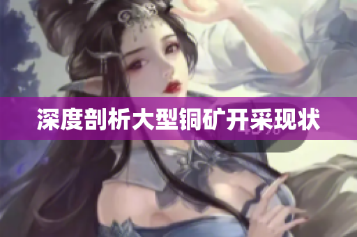 深度剖析大型铜矿开采现状
