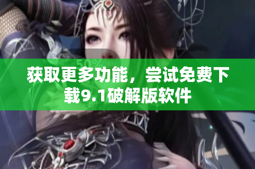 获取更多功能，尝试免费下载9.1破解版软件