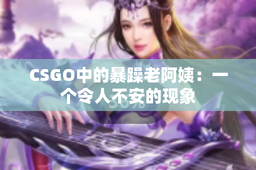 CSGO中的暴躁老阿姨：一个令人不安的现象