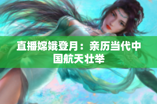 直播嫦娥登月：亲历当代中国航天壮举