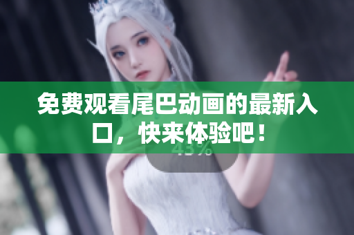 免费观看尾巴动画的最新入口，快来体验吧！