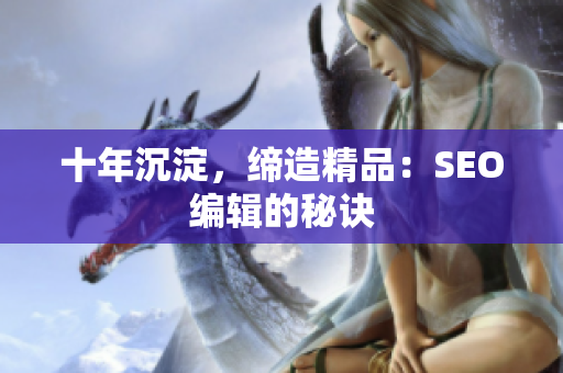 十年沉淀，缔造精品：SEO编辑的秘诀