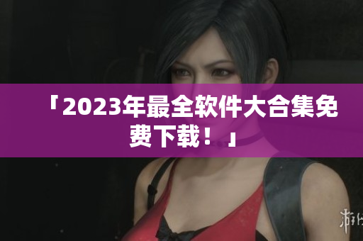 「2023年最全软件大合集免费下载！」