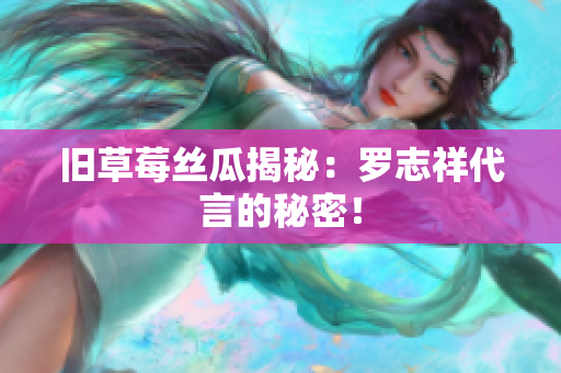 旧草莓丝瓜揭秘：罗志祥代言的秘密！