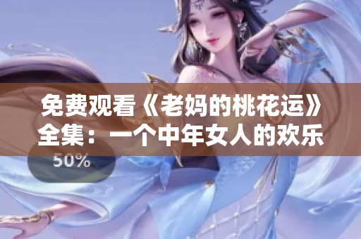 免费观看《老妈的桃花运》全集：一个中年女人的欢乐爱情故事