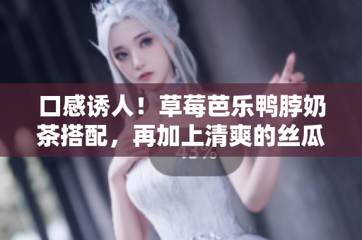 口感诱人！草莓芭乐鸭脖奶茶搭配，再加上清爽的丝瓜，美味不容错过
