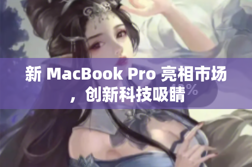 新 MacBook Pro 亮相市场，创新科技吸睛