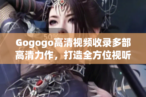 Gogogo高清视频收录多部高清力作，打造全方位视听享受