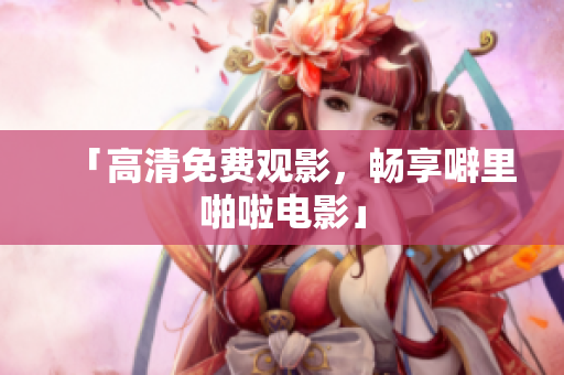 「高清免费观影，畅享噼里啪啦电影」