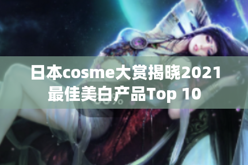 日本cosme大赏揭晓2021最佳美白产品Top 10