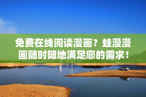 免费在线阅读漫画？蛙漫漫画随时随地满足您的需求！