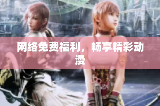 网络免费福利，畅享精彩动漫