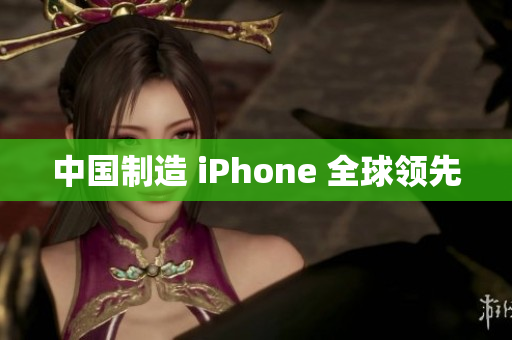 中国制造 iPhone 全球领先