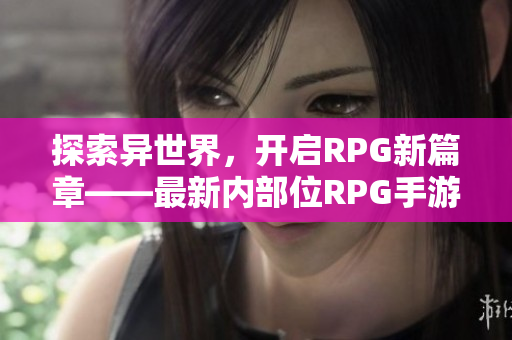 探索异世界，开启RPG新篇章——最新内部位RPG手游