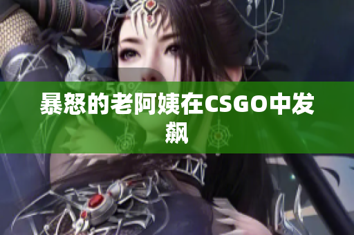 暴怒的老阿姨在CSGO中发飙