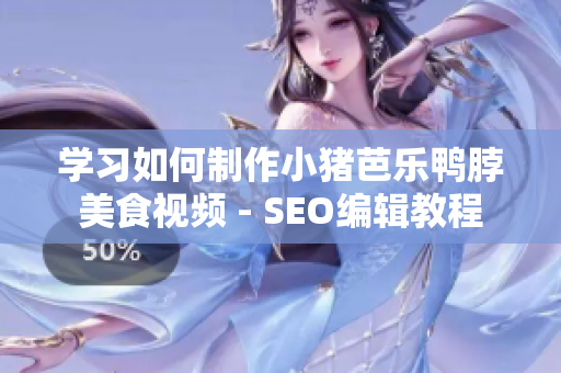 学习如何制作小猪芭乐鸭脖美食视频 - SEO编辑教程