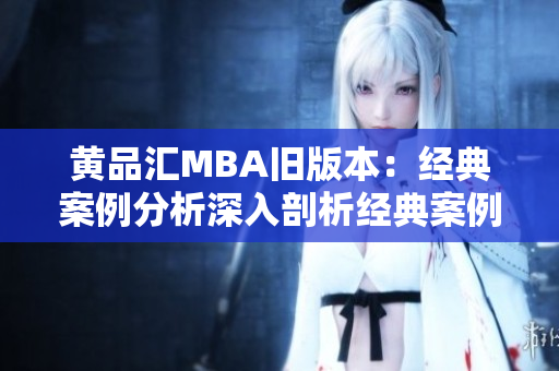 黄品汇MBA旧版本：经典案例分析深入剖析经典案例，如何开启MBA新旅程？