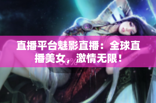 直播平台魅影直播：全球直播美女，激情无限！