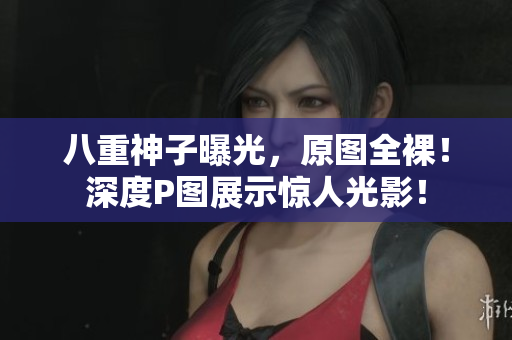 八重神子曝光，原图全裸！深度P图展示惊人光影！