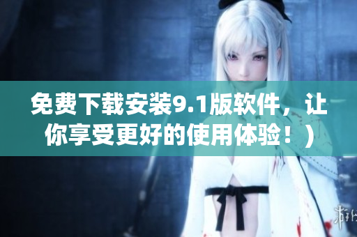 免费下载安装9.1版软件，让你享受更好的使用体验！)