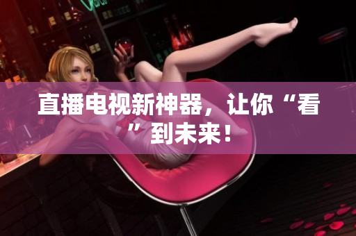 直播电视新神器，让你“看”到未来！