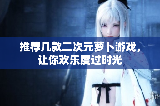 推荐几款二次元萝卜游戏，让你欢乐度过时光