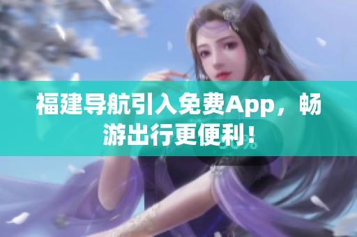 福建导航引入免费App，畅游出行更便利！