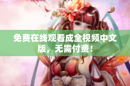 免费在线观看成全视频中文版，无需付费！