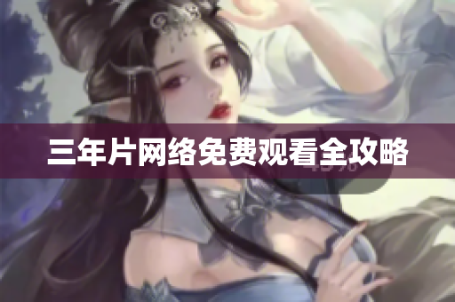 三年片网络免费观看全攻略