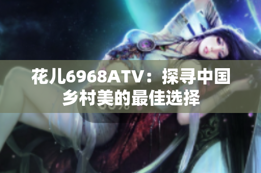 花儿6968ATV：探寻中国乡村美的最佳选择