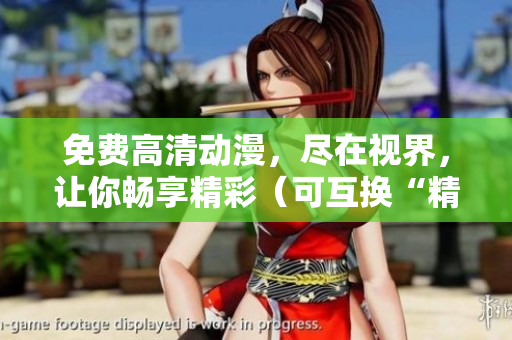 免费高清动漫，尽在视界，让你畅享精彩（可互换“精致”、“震撼”等形容词）！