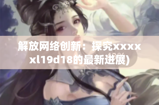 解放网络创新：探究xxxxxl19d18的最新进展)